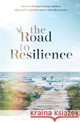 The Road to Resilience: Discover the keys to being confident, calm and in control no matter what life presents Holmes, Mikayla 9781540399670 Createspace Independent Publishing Platform