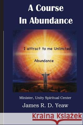 A Course in Abundance James R. D. Yea 9781540401236 Createspace Independent Publishing Platform