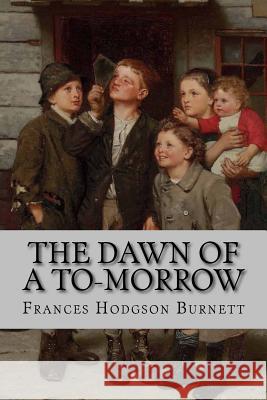 The Dawn of a To-Morrow Frances Hodgson Burnett Frances Hodgson Burnett Paula Benitez 9781540402721 Createspace Independent Publishing Platform