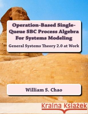 Operation-Based Single-Queue SBC Process Algebra For Systems Modeling: General Systems Theory 2.0 at Work Chao, William S. 9781540403599 Createspace Independent Publishing Platform