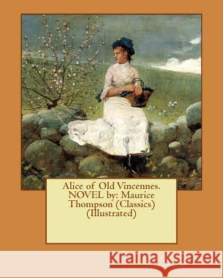 Alice of Old Vincennes. NOVEL by: Maurice Thompson (Classics) (Illustrated) Yohn, F. C. 9781540404282 Createspace Independent Publishing Platform