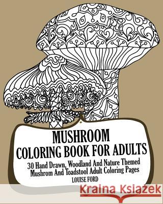 Mushroom Coloring Book For Adults: 30 Hand Drawn, Woodland And Nature Themed Mushrom And Toadstool Adult Coloring Pages Ford, Louise 9781540412225 Createspace Independent Publishing Platform