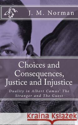 Choices and Consequences, Justice and Injustice: Duality in Albert Camus' The Stranger and The Guest Norman, J. M. 9781540414113 Createspace Independent Publishing Platform