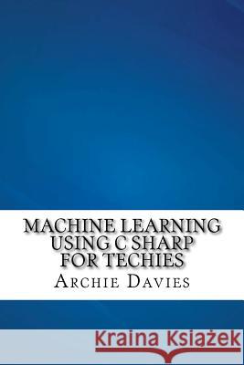 Machine Learning Using C Sharp For Techies Davies, Archie 9781540414304