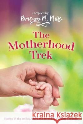 The Motherhood Trek: Stories of the smiles, tears and surprises of being a mother Britney M. Mills 9781540418883 Createspace Independent Publishing Platform