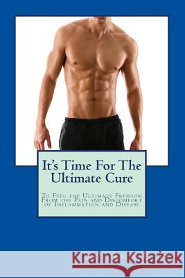 It's Time For The Ultimate Cure: Feel the Ultimate Freedom Form the Pain and Discomfort of Inflammation and Disease Knight Jr, Roy 9781540421029 Createspace Independent Publishing Platform