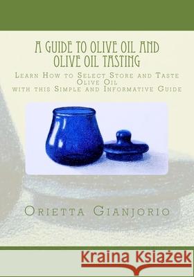 A Guide to Olive Oil and Olive Oil Tasting: Learn How to Select, Store and Taste Olive Oil with this Simple and Informative Guide Gianjorio, Orietta 9781540421401