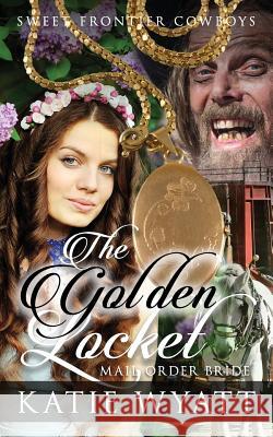 Mail Order Bride: The Golden Locket: Clean Historical Western Romance MS Katie Wyatt 9781540426833 Createspace Independent Publishing Platform