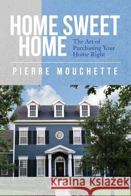 Home Sweet Home: The Art of Purchasing Your Home Right Pierre Mouchette 9781540434074 Createspace Independent Publishing Platform