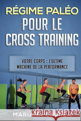 REGIME PALEO POUR Le CROSS TRAINING: VOTRE CORPS: L ULTIME MACHINE DE La PERFORMANCE Correa, Mariana 9781540434807