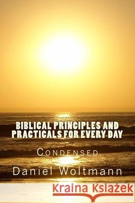 Biblical Principles and Practicals for Every Day: Condensed Daniel Woltmann 9781540437068 Createspace Independent Publishing Platform