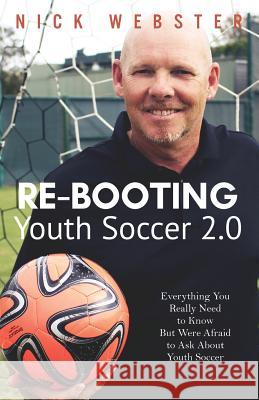 Re-Booting Youth Soccer 2.0: Everything You Really Need to Know But Were Afraid to Ask About Youth Soccer Webster, Nick 9781540437150 Createspace Independent Publishing Platform