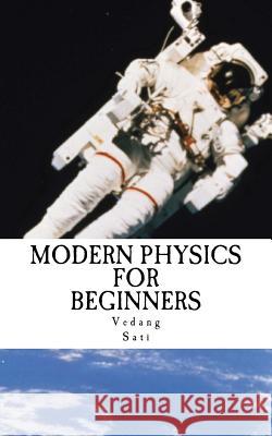 Modern Physics for Beginners: Duality, Atoms, Nuclei, Relativity and Universe Vedang Sati 9781540443014 Createspace Independent Publishing Platform
