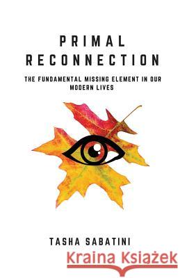 Primal Reconnection: The Fundamental Missing Element In Our Modern Lives Sabatini, Tasha 9781540443472 Createspace Independent Publishing Platform