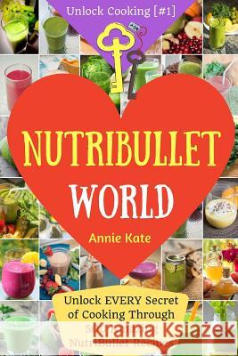 Welcome to NutriBullet World: Welcome to NutriBullet World: Unlock EVERY Secret of Cooking Through 500 Amazing NutriBullet Recipes (Smoothie Recipes Kate, Annie 9781540443885 Createspace Independent Publishing Platform