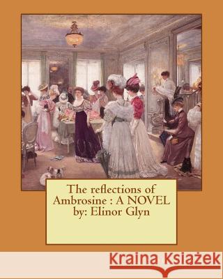 The reflections of Ambrosine: A NOVEL by: Elinor Glyn Glyn, Elinor 9781540453228 Createspace Independent Publishing Platform