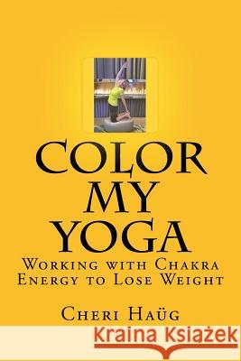 Color My Yoga: Working with Chakra Energy to Lose Weight Cheri M. Haug 9781540456724 Createspace Independent Publishing Platform