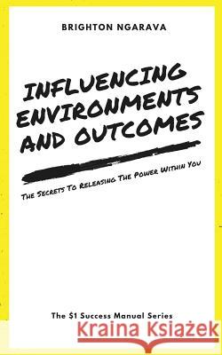 Influencing Environments and Outcomes: The Secrets To Releasing The Power Within Ngarava, Brighton 9781540457059 Createspace Independent Publishing Platform