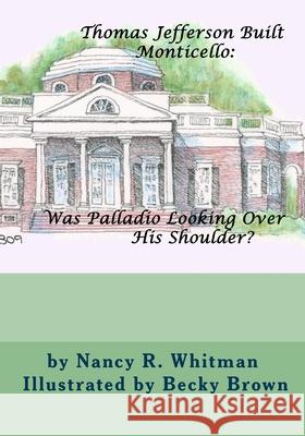 Thomas Jefferson Built Monticello: Was Palladio Looking Over His Shoulder? Becky Brown Nancy R. Whitman 9781540462015 Createspace Independent Publishing Platform