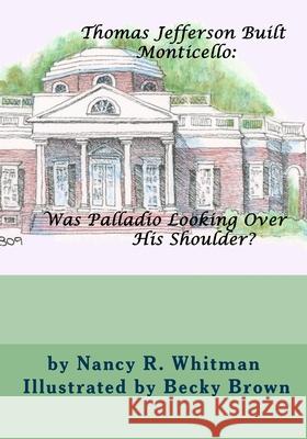 Thomas Jefferson Built Monticello: Was Palladio Looking Over His Shoulder? Becky Brown Nancy R. Whitman 9781540462015