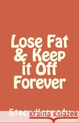 Lose Fat & Keep it Off Forever Kennedy, Stacy 9781540463708 Createspace Independent Publishing Platform