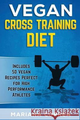 VEGAN CROSS TRAINING Diet: Includes 50 Vegan Recipes Perfect for High Performance Athletes Correa, Mariana 9781540464446