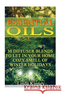 Essential Oils: 30 Diffuser Blends To Let In Your Home Cozy Smell Of Winter Holidays Kinney, Linda 9781540464835 Createspace Independent Publishing Platform