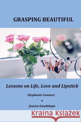 Grasping Beautiful: Lessons on Life, Love and Lipstick Jessica Guadalupe, Stephanie Connors 9781540465917