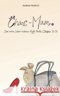 Chaos-Mum: Das echte Leben zwischen High Heels, Windeln & Co Heidrich, Andrea 9781540466945 Createspace Independent Publishing Platform