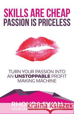Skills Are Cheap Passion Is Priceless: Turn Your Passion Into Your Unstoppable Profit Making Machine Rhonda Swan 9781540468963