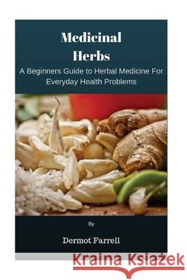 Medicinal Herbs: A Beginners Guide to Herbal Medicine For Everyday Health Problems Farrell, Dermot 9781540473028 Createspace Independent Publishing Platform