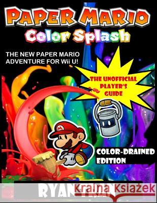 Paper Mario: Color Splash: The Unofficial Player's Guide: Color-Drained Edition Ryan Tran 9781540473745 Createspace Independent Publishing Platform