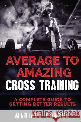 Average To AMAZING CROSS TRAINING: A COMPLETE GUIDE To GETTING BETTER RESULTS Correa, Mariana 9781540474377