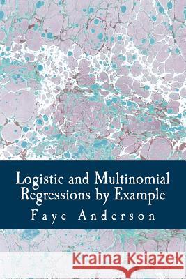 Logistic and Multinomial Regressions by Example: Hands on Approach Using R Faye Anderson 9781540475497 Createspace Independent Publishing Platform