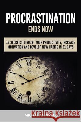 Procrastination Ends Now: 12 Secrets to Boost your Productivity, Increase Motivation and Develop New Habits in 21 Days (Focus, Goals, Productivi Zenstar, Michael 9781540478351 Createspace Independent Publishing Platform