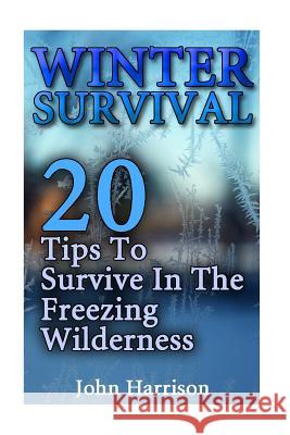 Winter Survival: 20 Tips To Survive In The Freezing Wilderness: (Prepper's Guide, Survival Guide, Alternative Medicine, Emergency) Harrison, John 9781540478580 Createspace Independent Publishing Platform