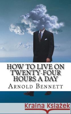 How to Live on Twenty-Four Hours a Day Arnold Bennett 9781540480262 Createspace Independent Publishing Platform