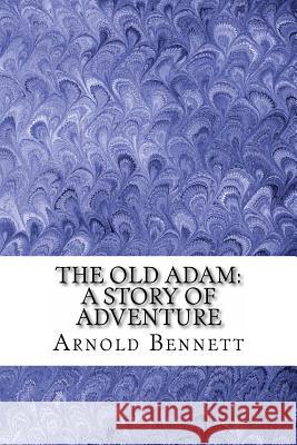 The Old Adam: A Story of Adventure Arnold Bennett 9781540480934 Createspace Independent Publishing Platform