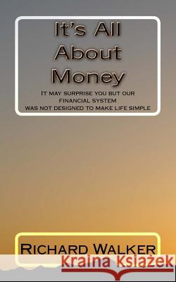 It's All About Money: It may surprise you but our financial system was not designed to make life simple Richard Walker 9781540481375