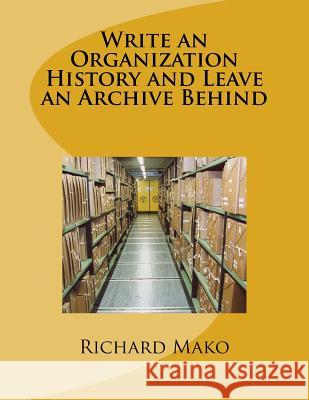 Write an Organization History and Leave an Archive Behind Richard E. Mak 9781540483324 Createspace Independent Publishing Platform