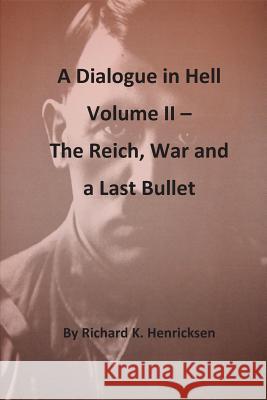 A Dialogue in Hell Volume II -- The Reich, War and a Last Bullet Richard K. Henricksen 9781540491077