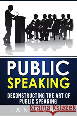 Public Speaking: Deconstructing The Art Of Public Speaking Berry, Ian 9781540491503 Createspace Independent Publishing Platform