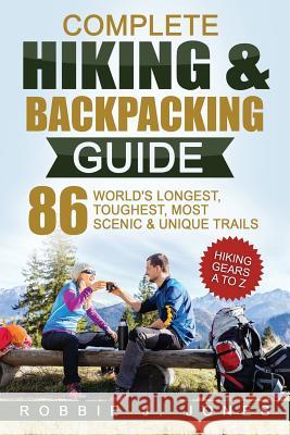 Complete Hiking & Backpacking Guide: Hiking Gears A to Z - 86 World's Longest, Toughest, Most Scenic and Unique Trails Robbie J. Jones 9781540496638 Createspace Independent Publishing Platform