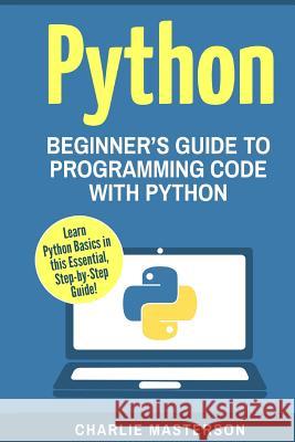 Python: Beginner's Guide to Programming Code with Python Charlie Masterson 9781540501998 Createspace Independent Publishing Platform