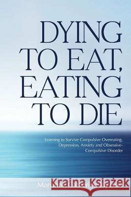 Dying to Eat, Eating to Die: Learning to Survive Compulsive Overeating, Depression, Anxiety and Obsessive-Compulsive Disorder Marianne Catherine Joyason 9781540506825 Createspace Independent Publishing Platform