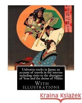 Unbeaten tracks in Japan; an account of travels in the interior including visits to the aborigines of Yezo and the shrine of Nikko: By: Isabella L.(Lu Bird, Isabella L. 9781540507167 Createspace Independent Publishing Platform