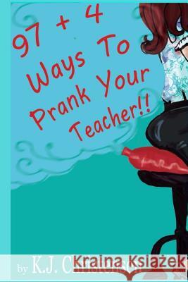 97 + 4 Ways to Prank Your Teacher Kj Christensen 9781540507372