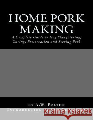 Home Pork Making: A Complete Guide to Hog Slaughtering, Curing, Preservation and Storing Pork A. W. Fulton Sam Chambers 9781540507532 Createspace Independent Publishing Platform