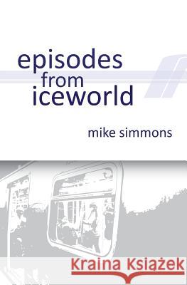 Episodes From Iceworld Simmons, Mike 9781540508508 Createspace Independent Publishing Platform