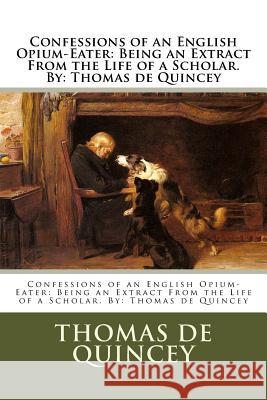 Confessions of an English Opium-Eater: Being an Extract From the Life of a Scholar. By: Thomas de Quincey Quincey, Thomas de 9781540509178